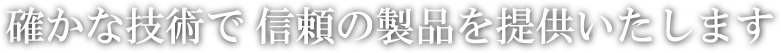 確かな技術で 信頼の製品を提供いたします